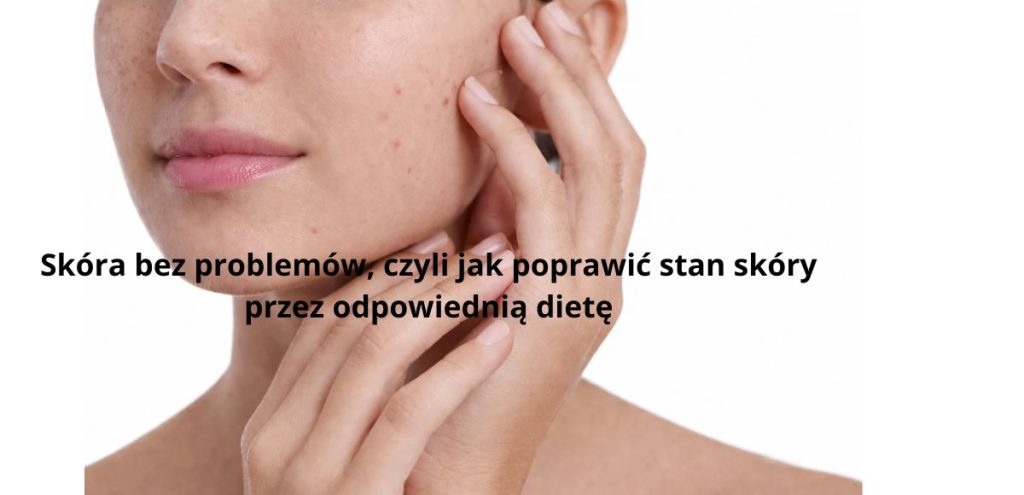 Skóra bez problemów, czyli jak poprawić stan skóry przez odpowiednią dietę