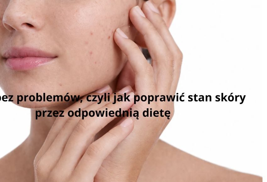 Skóra bez problemów, czyli jak poprawić stan skóry przez odpowiednią dietę
